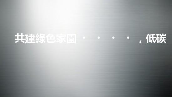 共建綠色家園，低碳環(huán)保行